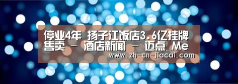 停业4年 扬子江饭店3.6亿挂牌售卖 - 酒店新闻 - 迈点_Meadin.COM-中国酒店业门户网站‘家彩’(图2) 家彩