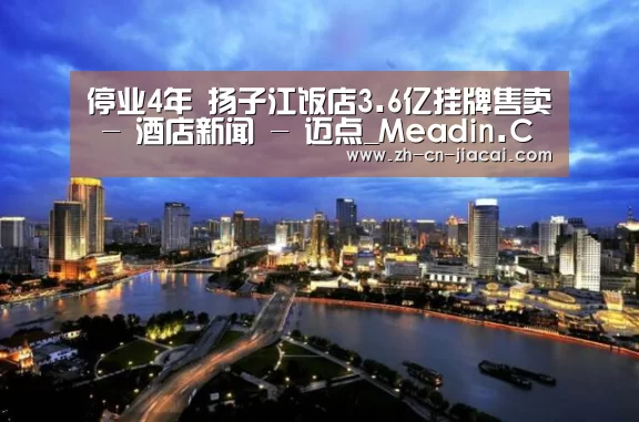 停业4年 扬子江饭店3.6亿挂牌售卖 - 酒店新闻 - 迈点_Meadin.COM-中国酒店业门户网站‘家彩’(图3) 家彩