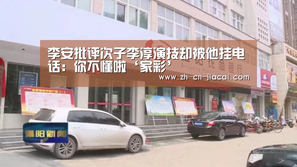 李安批评次子李淳演技却被他挂电话：你不懂啦‘家彩’